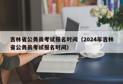 吉林省公务员考试报名时间（2024年吉林省公务员考试报名时间）