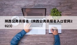 陕西公务员报名（陕西公务员报名入口官网2023）