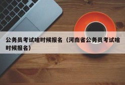 公务员考试啥时候报名（河南省公务员考试啥时候报名）