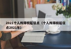 2021个人所得税起征点（个人所得税起征点2021年）