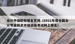 会计中级职称报名官网（2021年度全国会计专业技术中级资格考试网上报名）