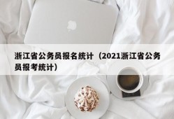 浙江省公务员报名统计（2021浙江省公务员报考统计）