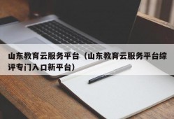 山东教育云服务平台（山东教育云服务平台综评专门入口新平台）