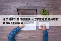 辽宁省考公务员职位表（辽宁省考公务员职位表2023查询官网）