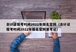 会计证报考时间2022年报名官网（会计证报考时间2022年报名官网准考证）