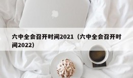 六中全会召开时间2021（六中全会召开时间2022）