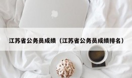 江苏省公务员成绩（江苏省公务员成绩排名）