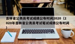 吉林省公务员考试成绩公布时间2020（2020年吉林省公务员考试笔试成绩公布时间）