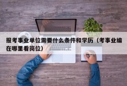 报考事业单位需要什么条件和学历（考事业编在哪里看岗位）