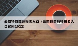 云南特岗教师报名入口（云南特岗教师报名入口官网2022）