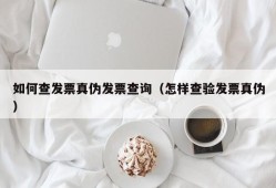 如何查发票真伪发票查询（怎样查验发票真伪）