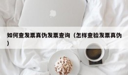 如何查发票真伪发票查询（怎样查验发票真伪）