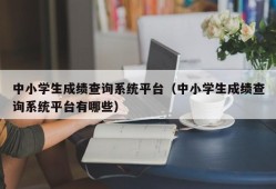 中小学生成绩查询系统平台（中小学生成绩查询系统平台有哪些）