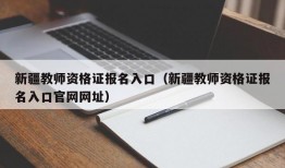 新疆教师资格证报名入口（新疆教师资格证报名入口官网网址）