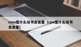 cma是什么证书含金量（cpa是什么证书含金量）