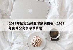 2016年国家公务员考试职位表（2016年国家公务员考试真题）