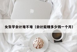 女生学会计难不难（会计能赚多少钱一个月）