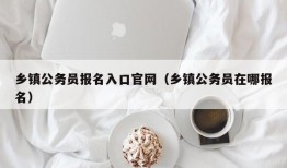 乡镇公务员报名入口官网（乡镇公务员在哪报名）