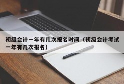 初级会计一年有几次报名时间（初级会计考试一年有几次报名）