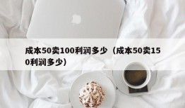 成本50卖100利润多少（成本50卖150利润多少）