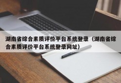 湖南省综合素质评价平台系统登录（湖南省综合素质评价平台系统登录网址）