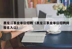 黑龙江事业单位招聘（黑龙江事业单位招聘网报名入口）