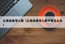 公务员报考人数（公务员报考人数不够怎么办）