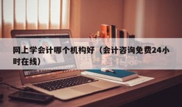 网上学会计哪个机构好（会计咨询免费24小时在线）