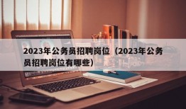 2023年公务员招聘岗位（2023年公务员招聘岗位有哪些）