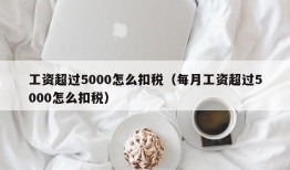 工资超过5000怎么扣税（每月工资超过5000怎么扣税）