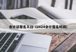 会计证报名入口（2024会计报名时间）