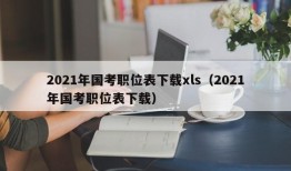 2021年国考职位表下载xls（2021年国考职位表下载）