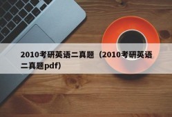 2010考研英语二真题（2010考研英语二真题pdf）