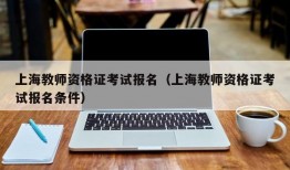 上海教师资格证考试报名（上海教师资格证考试报名条件）