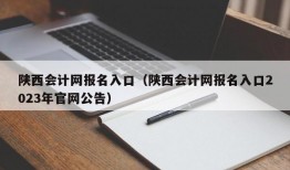 陕西会计网报名入口（陕西会计网报名入口2023年官网公告）