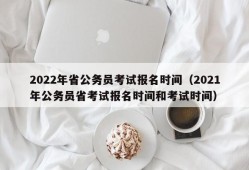 2022年省公务员考试报名时间（2021年公务员省考试报名时间和考试时间）