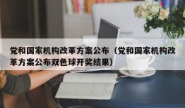 党和国家机构改革方案公布（党和国家机构改革方案公布双色球开奖结果）