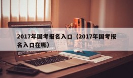 2017年国考报名入口（2017年国考报名入口在哪）