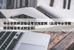 中小学教师资格证考试网官网（云南中小学教师资格证考试网官网）