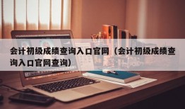 会计初级成绩查询入口官网（会计初级成绩查询入口官网查询）