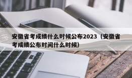 安徽省考成绩什么时候公布2023（安徽省考成绩公布时间什么时候）