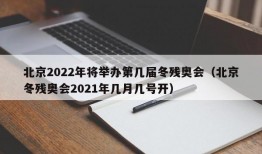 北京2022年将举办第几届冬残奥会（北京冬残奥会2021年几月几号开）