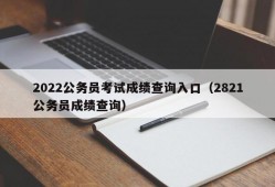 2022公务员考试成绩查询入口（2821公务员成绩查询）