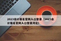 2023会计报名官网入口登录（2023会计报名官网入口登录河北）