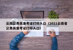 云南公务员准考证打印入口（2021云南省公务员准考证打印入口）