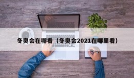 冬奥会在哪看（冬奥会2021在哪里看）