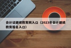 会计证继续教育网入口（2023年会计继续教育报名入口）