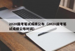 2020国考笔试成绩公布（2020国考笔试成绩公布时间）