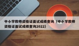 中小学教师资格证面试成绩查询（中小学教师资格证面试成绩查询2022）