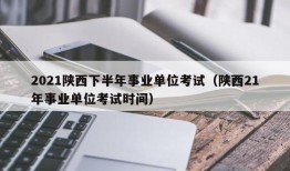 2021陕西下半年事业单位考试（陕西21年事业单位考试时间）